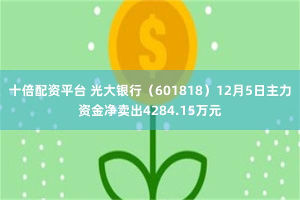 十倍配资平台 光大银行（601818）12月5日主力资金净卖出4284.15万元