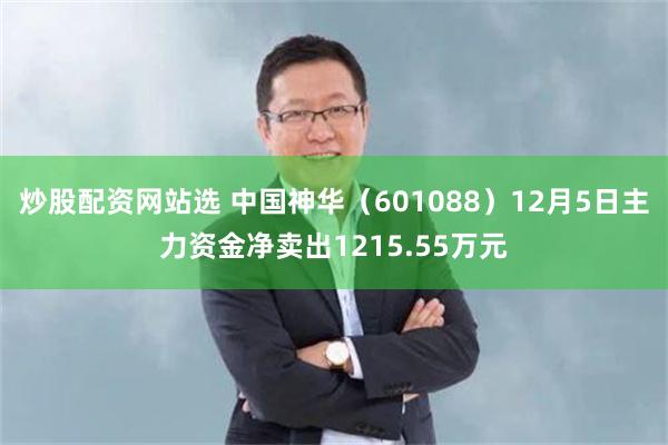 炒股配资网站选 中国神华（601088）12月5日主力资金净卖出1215.55万元