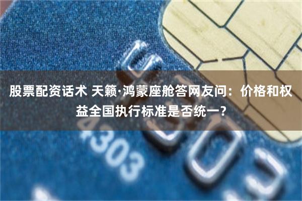 股票配资话术 天籁·鸿蒙座舱答网友问：价格和权益全国执行标准是否统一？