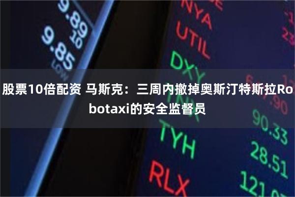 股票10倍配资 马斯克：三周内撤掉奥斯汀特斯拉Robotaxi的安全监督员