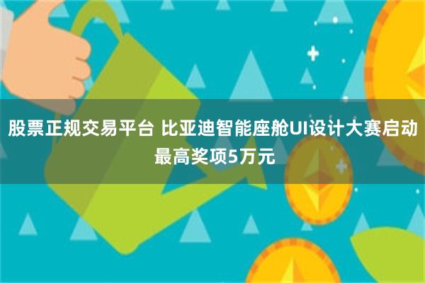 股票正规交易平台 比亚迪智能座舱UI设计大赛启动 最高奖项5万元