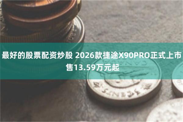 最好的股票配资炒股 2026款捷途X90PRO正式上市 售13.59万元起