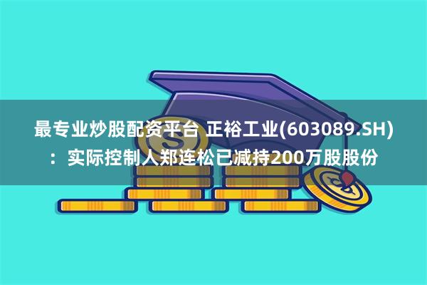 最专业炒股配资平台 正裕工业(603089.SH)：实际控制人郑连松已减持200万股股份