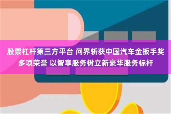 股票杠杆第三方平台 问界斩获中国汽车金扳手奖多项荣誉 以智享服务树立新豪华服务标杆