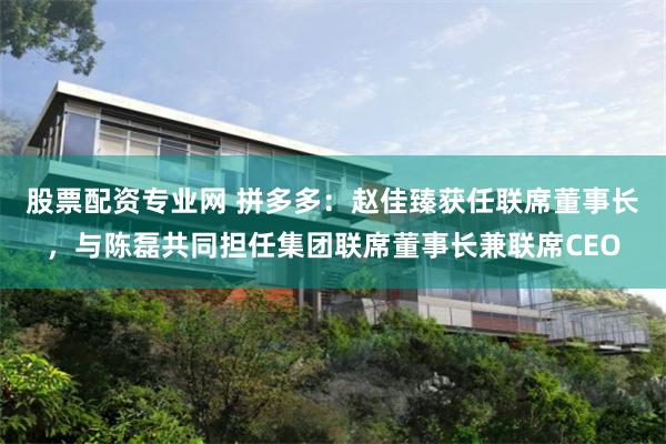 股票配资专业网 拼多多：赵佳臻获任联席董事长，与陈磊共同担任集团联席董事长兼联席CEO