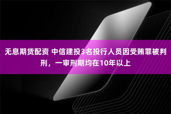 无息期货配资 中信建投3名投行人员因受贿罪被判刑，一审刑期均在10年以上