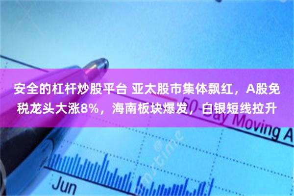 安全的杠杆炒股平台 亚太股市集体飘红，A股免税龙头大涨8%，海南板块爆发，白银短线拉升