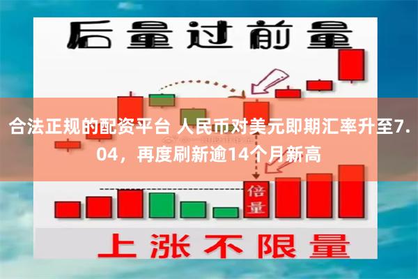 合法正规的配资平台 人民币对美元即期汇率升至7.04，再度刷新逾14个月新高