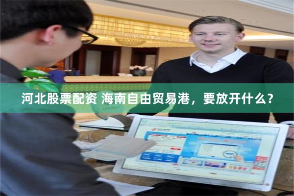 河北股票配资 海南自由贸易港，要放开什么？
