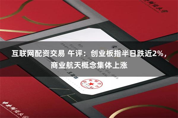 互联网配资交易 午评：创业板指半日跌近2%，商业航天概念集体上涨