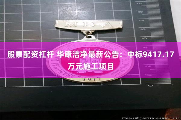 股票配资杠杆 华康洁净最新公告：中标9417.17万元施工项目