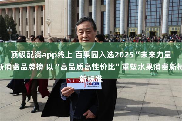 顶级配资app线上 百果园入选2025“未来力量”新消费品牌榜 以“高品质高性价比”重塑水果消费新标准