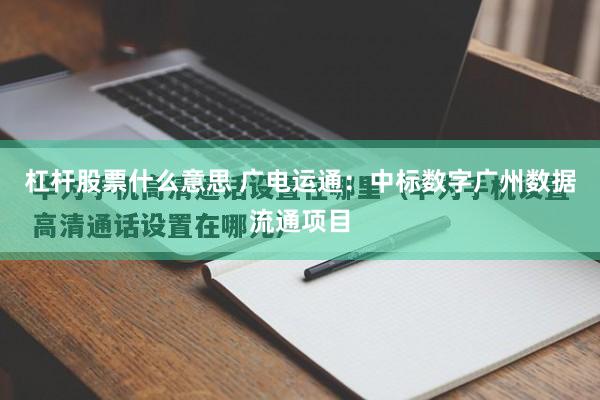 杠杆股票什么意思 广电运通：中标数字广州数据流通项目