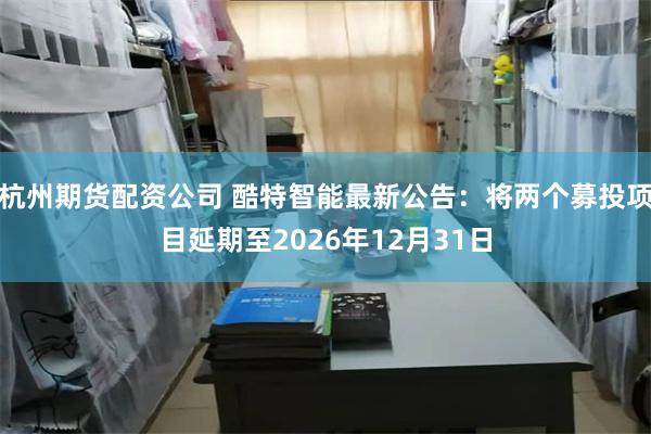 杭州期货配资公司 酷特智能最新公告:将两个募投项目延期至2026年12月31日