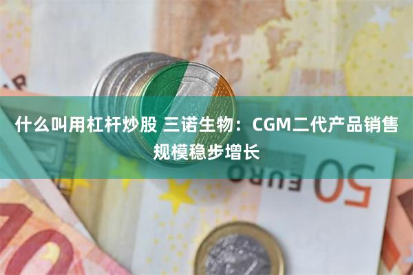 什么叫用杠杆炒股 三诺生物:CGM二代产品销售规模稳步增长