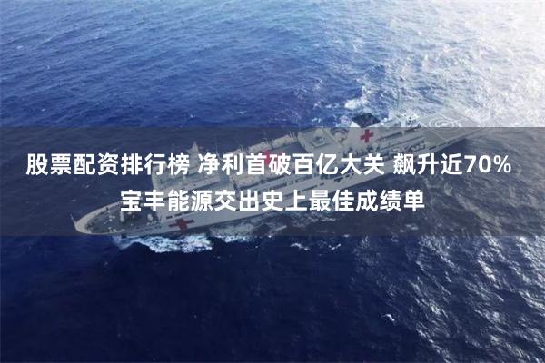 股票配资排行榜 净利首破百亿大关 飙升近70% 宝丰能源交出史上最佳成绩单