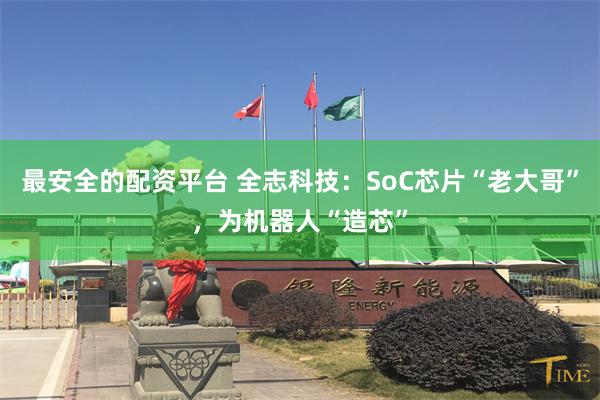 最安全的配资平台 全志科技：SoC芯片“老大哥”，为机器人“造芯”