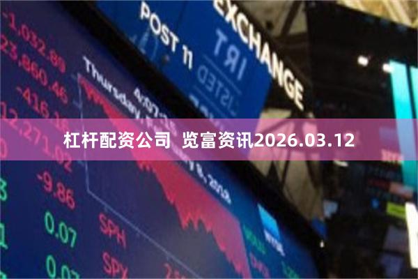 杠杆配资公司  览富资讯2026.03.12