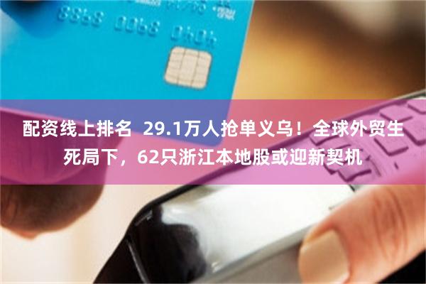 配资线上排名  29.1万人抢单义乌！全球外贸生死局下，62只浙江本地股或迎新契机