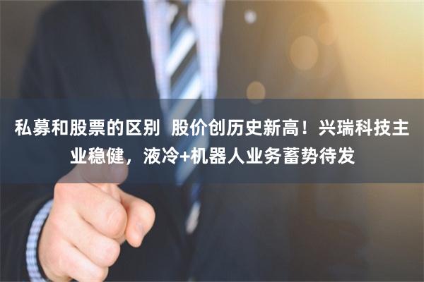 私募和股票的区别  股价创历史新高！兴瑞科技主业稳健，液冷+机器人业务蓄势待发