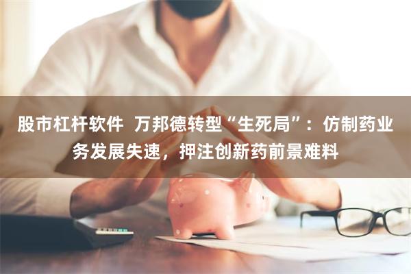 股市杠杆软件  万邦德转型“生死局”：仿制药业务发展失速，押注创新药前景难料