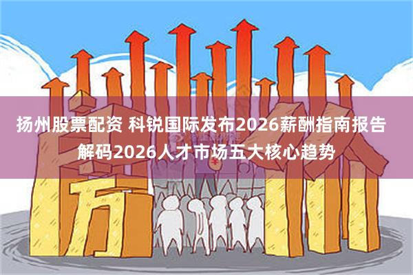 扬州股票配资 科锐国际发布2026薪酬指南报告  解码2026人才市场五大核心趋势