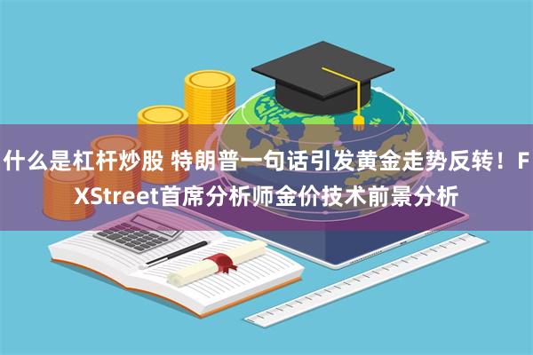 什么是杠杆炒股 特朗普一句话引发黄金走势反转！FXStreet首席分析师金价技术前景分析