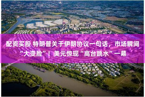 配资买股 特朗普关于伊朗协议一句话，市场瞬间“大变脸”！美元惊现“高台跳水”一幕