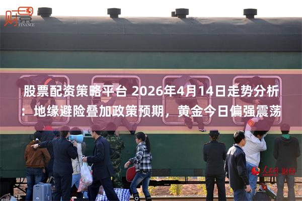 股票配资策略平台 2026年4月14日走势分析：地缘避险叠加政策预期，黄金今日偏强震荡