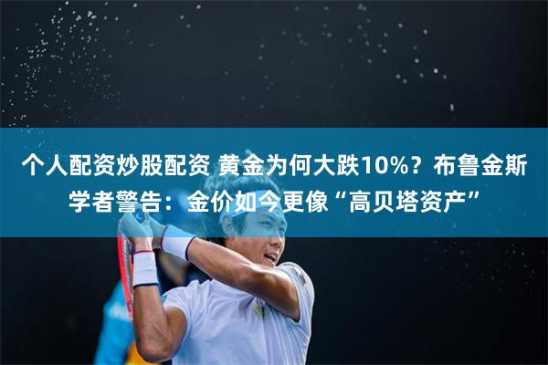 个人配资炒股配资 黄金为何大跌10%？布鲁金斯学者警告：金价如今更像“高贝塔资产”