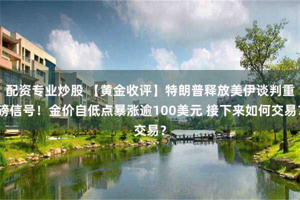 配资专业炒股 【黄金收评】特朗普释放美伊谈判重磅信号！金价自低点暴涨逾100美元 接下来如何交易？