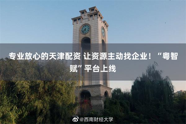 专业放心的天津配资 让资源主动找企业！“粤智赋”平台上线