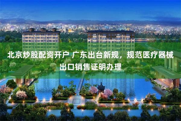 北京炒股配资开户 广东出台新规，规范医疗器械出口销售证明办理