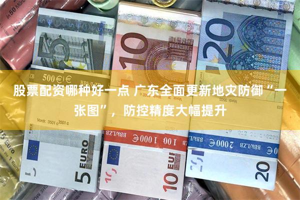 股票配资哪种好一点 广东全面更新地灾防御“一张图”，防控精度大幅提升