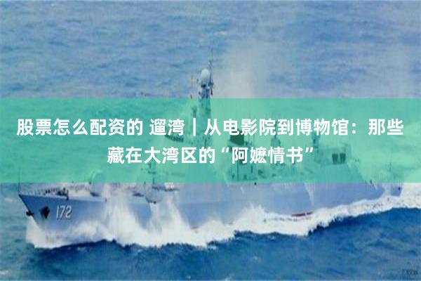股票怎么配资的 遛湾｜从电影院到博物馆：那些藏在大湾区的“阿嬷情书”