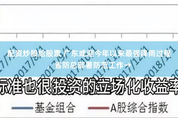 配资炒股给股票 广东或迎今年以来最强降雨过程，省防总部署防范工作→