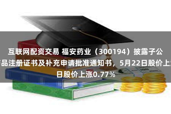 互联网配资交易 福安药业（300194）披露子公司收到药品注册证书及补充申请批准通知书，5月22日股价上涨0.77%