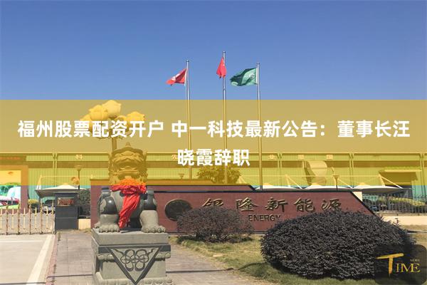福州股票配资开户 中一科技最新公告：董事长汪晓霞辞职