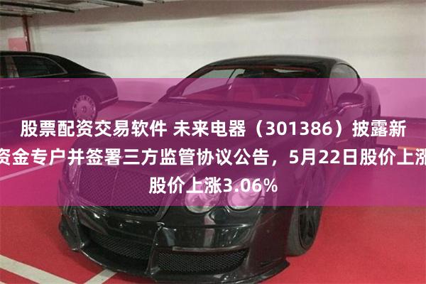 股票配资交易软件 未来电器（301386）披露新增募集资金专户并签署三方监管协议公告，5月22日股价上涨3.06%