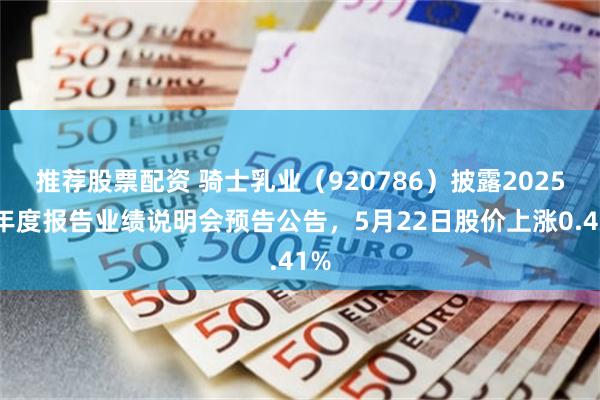 推荐股票配资 骑士乳业（920786）披露2025年年度报告业绩说明会预告公告，5月22日股价上涨0.41%