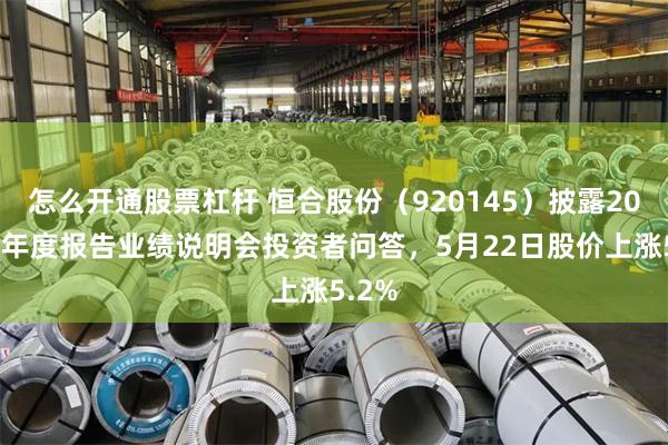 怎么开通股票杠杆 恒合股份（920145）披露2025年年度报告业绩说明会投资者问答，5月22日股价上涨5.2%