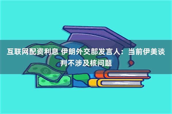互联网配资利息 伊朗外交部发言人：当前伊美谈判不涉及核问题