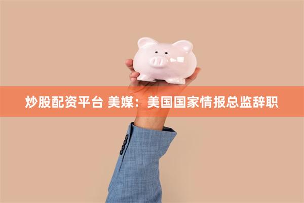 炒股配资平台 美媒：美国国家情报总监辞职
