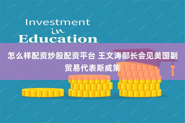 怎么样配资炒股配资平台 王文涛部长会见美国副贸易代表斯威策