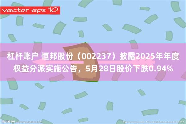 杠杆账户 恒邦股份（002237）披露2025年年度权益分派实施公告，5月28日股价下跌0.94%