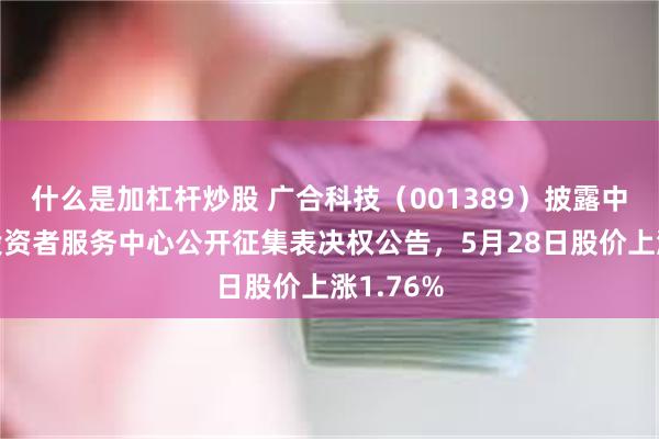什么是加杠杆炒股 广合科技（001389）披露中证中小投资者服务中心公开征集表决权公告，5月28日股价上涨1.76%