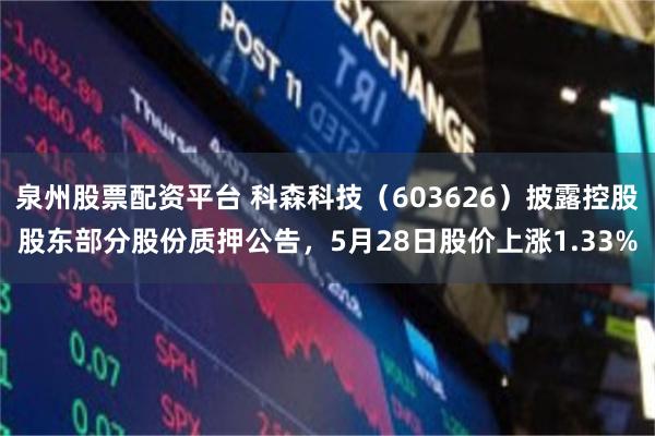 泉州股票配资平台 科森科技（603626）披露控股股东部分股份质押公告，5月28日股价上涨1.33%