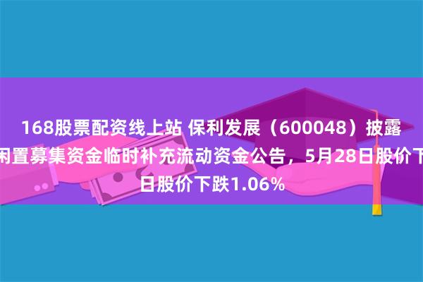 168股票配资线上站 保利发展（600048）披露使用部分闲置募集资金临时补充流动资金公告，5月28日股价下跌1.06%