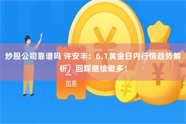 炒股公司靠谱吗 许安丰:6.1黄金日内行情趋势解析,回踩继续做多!