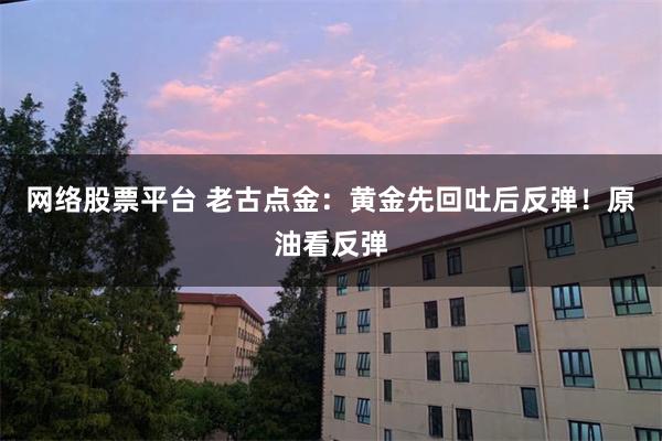 网络股票平台 老古点金：黄金先回吐后反弹！原油看反弹